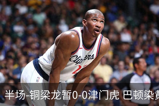 半场-铜梁龙暂0-0津门虎 巴顿染黄 双方总计0射正