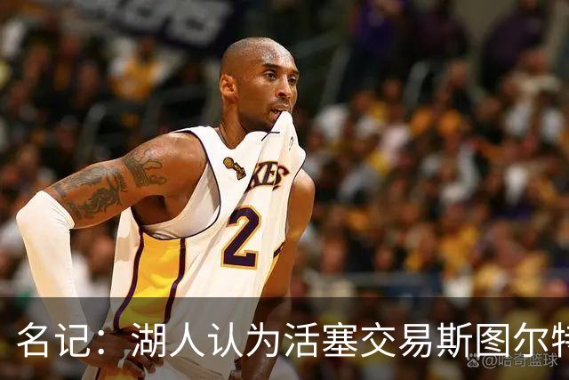 名记：湖人认为活塞交易斯图尔特是在腾空间 故提高对小里的报价