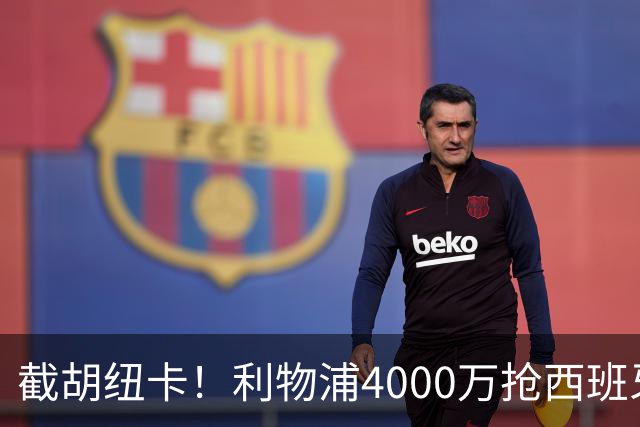 截胡纽卡！利物浦4000万抢西班牙国脚，完成体检，皇马白捡2000万