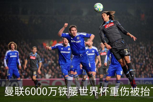 曼联6000万铁腰世界杯重伤被抬下，疑似ACL撕裂泪流满面！夏窗转会恐成泡影