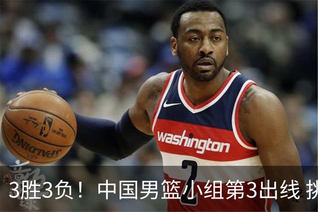 3胜3负！中国男篮小组第3出线 挑战才刚刚开始：第二阶段对手确定